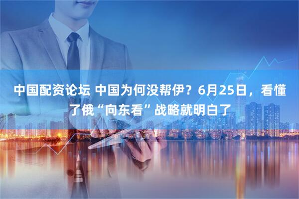 中国配资论坛 中国为何没帮伊？6月25日，看懂了俄“向东看”战略就明白了