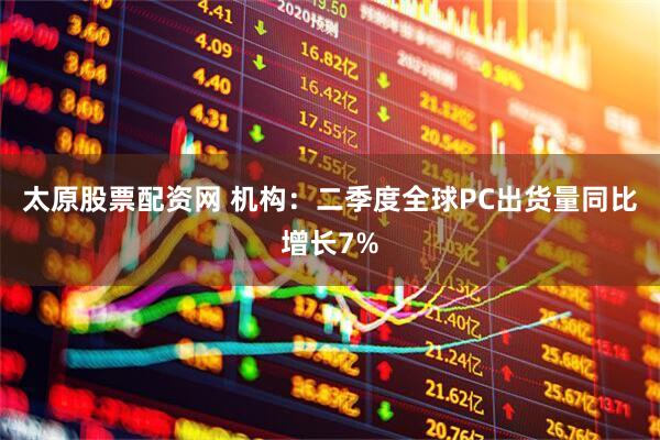 太原股票配资网 机构：二季度全球PC出货量同比增长7%