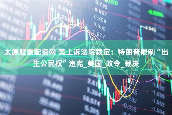 太原股票配资网 美上诉法院裁定：特朗普限制“出生公民权”违宪_美国_政令_裁决