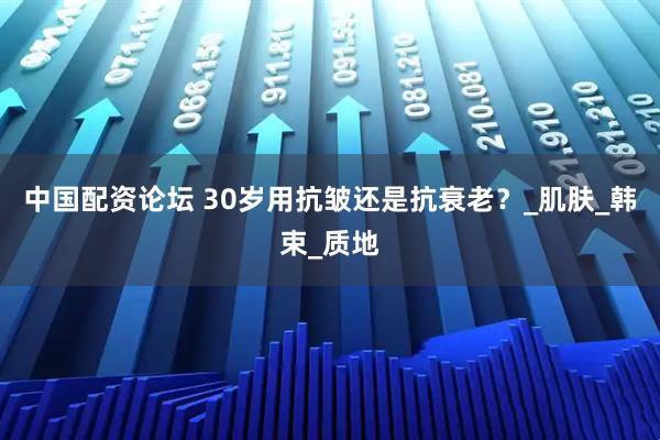 中国配资论坛 30岁用抗皱还是抗衰老？_肌肤_韩束_质地