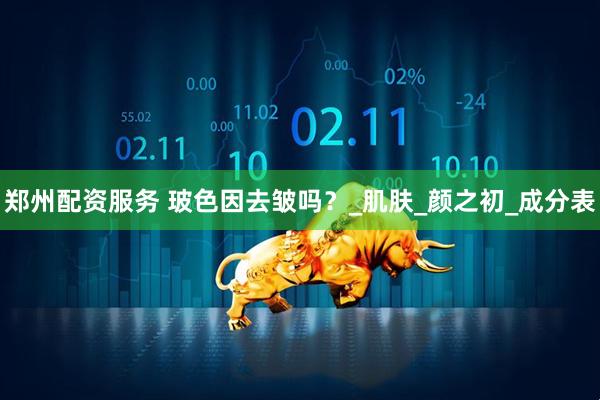 郑州配资服务 玻色因去皱吗？_肌肤_颜之初_成分表