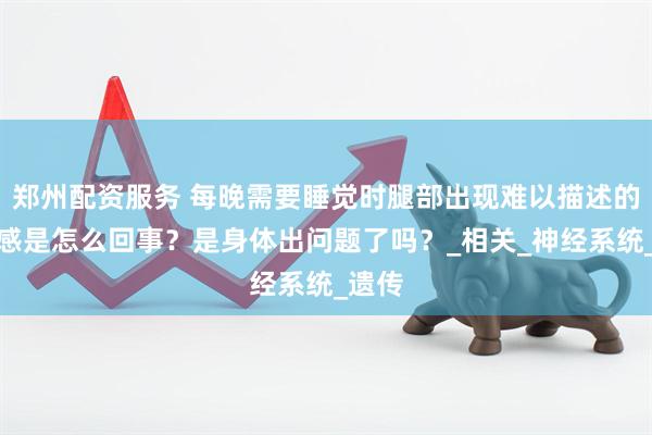 郑州配资服务 每晚需要睡觉时腿部出现难以描述的不适感是怎么回事？是身体出问题了吗？_相关_神经系统_遗传