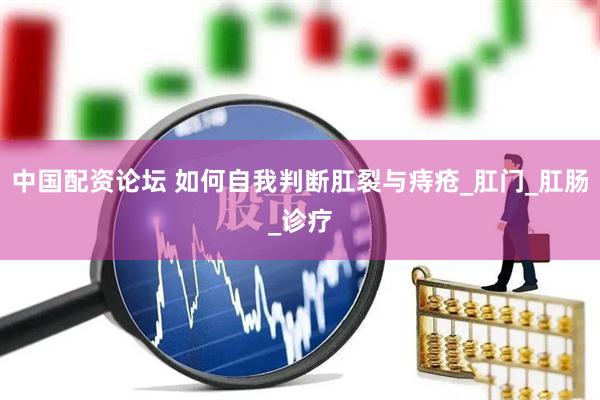 中国配资论坛 如何自我判断肛裂与痔疮_肛门_肛肠_诊疗