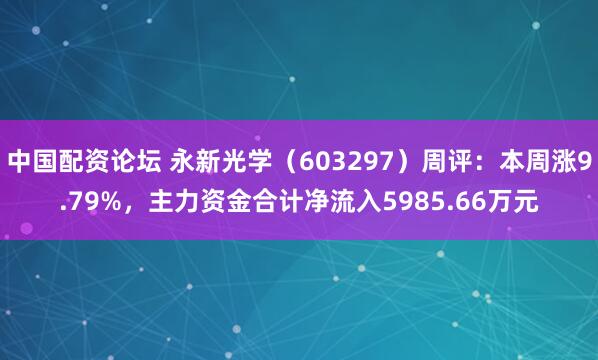 中国配资论坛 永新光学（603297）周评：本周涨9.79%，主力资金合计净流入5985.66万元