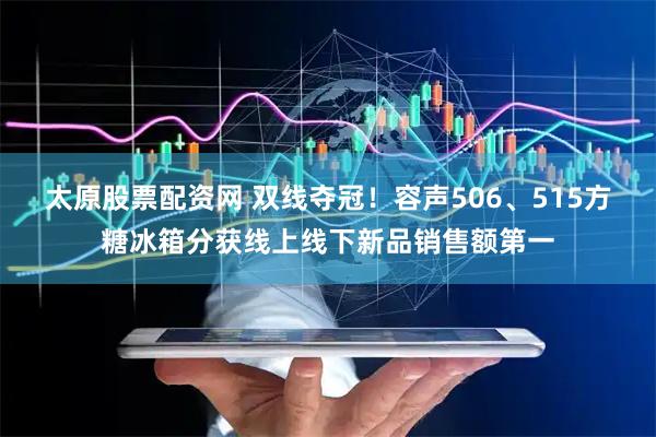 太原股票配资网 双线夺冠！容声506、515方糖冰箱分获线上线下新品销售额第一
