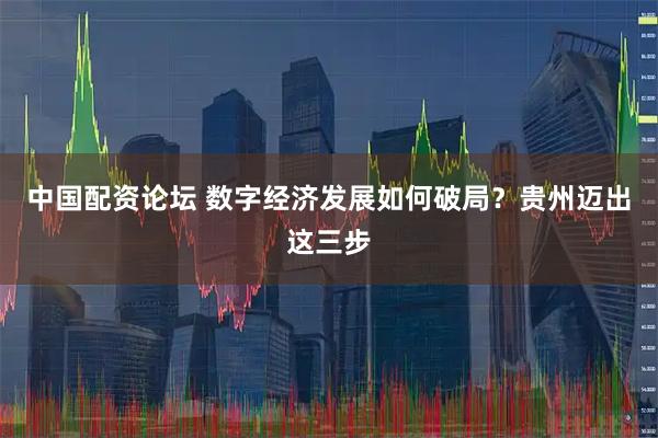 中国配资论坛 数字经济发展如何破局？贵州迈出这三步