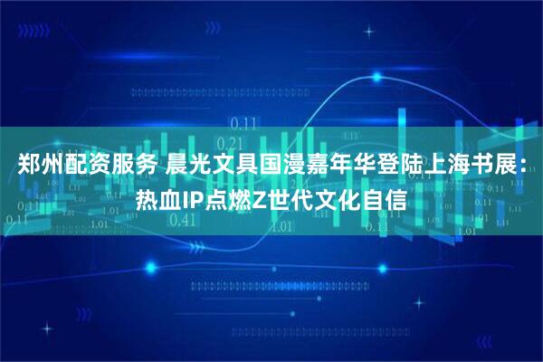郑州配资服务 晨光文具国漫嘉年华登陆上海书展：热血IP点燃Z世代文化自信