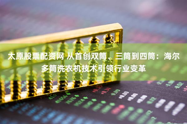 太原股票配资网 从首创双筒、三筒到四筒：海尔多筒洗衣机技术引领行业变革