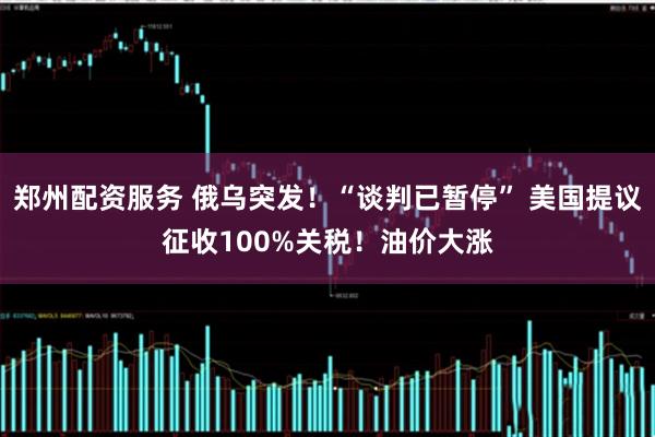 郑州配资服务 俄乌突发！“谈判已暂停” 美国提议征收100%关税！油价大涨