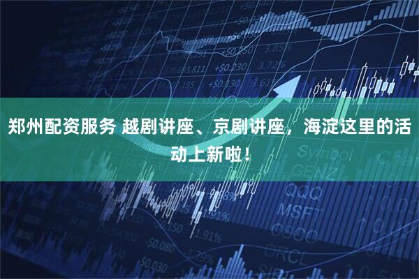 郑州配资服务 越剧讲座、京剧讲座，海淀这里的活动上新啦！