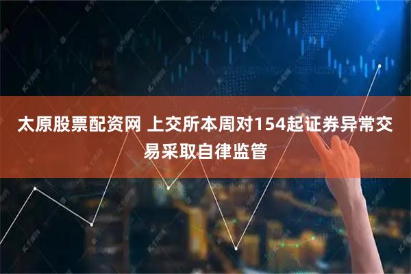 太原股票配资网 上交所本周对154起证券异常交易采取自律监管