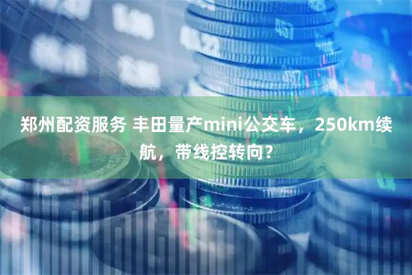 郑州配资服务 丰田量产mini公交车，250km续航，带线控转向？