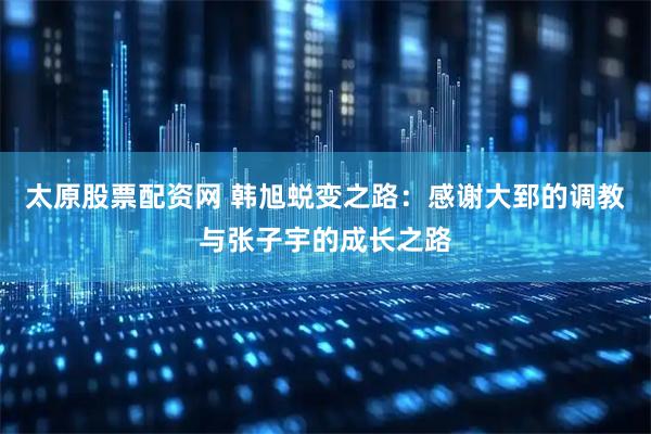 太原股票配资网 韩旭蜕变之路：感谢大郅的调教与张子宇的成长之路