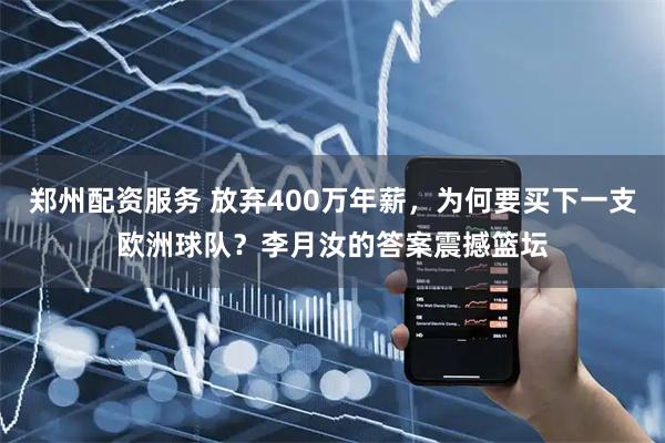 郑州配资服务 放弃400万年薪，为何要买下一支欧洲球队？李月汝的答案震撼篮坛