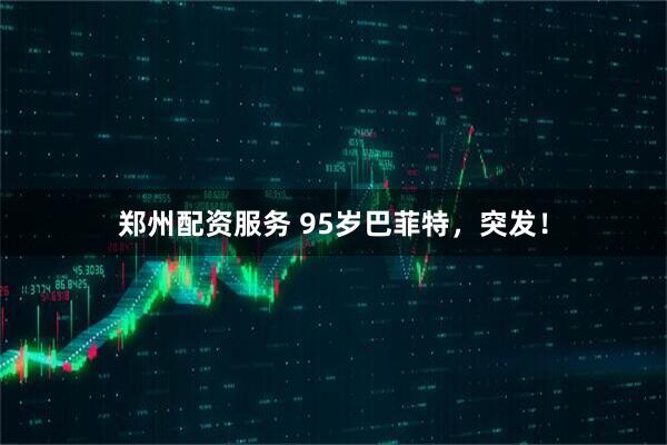 郑州配资服务 95岁巴菲特,突发!