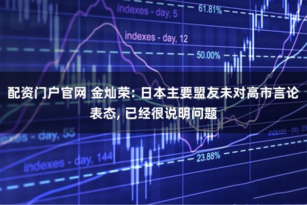 配资门户官网 金灿荣: 日本主要盟友未对高市言论表态, 已经很说明问题