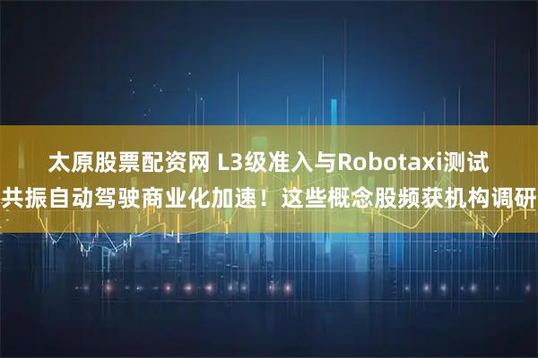 太原股票配资网 L3级准入与Robotaxi测试共振自动驾驶商业化加速！这些概念股频获机构调研