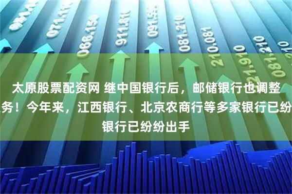 太原股票配资网 继中国银行后，邮储银行也调整这一服务！今年来，江西银行、北京农商行等多家银行已纷纷出手