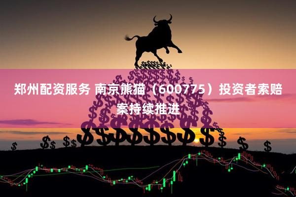 郑州配资服务 南京熊猫（600775）投资者索赔案持续推进