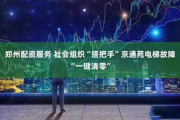 郑州配资服务 社会组织“搭把手”京通苑电梯故障“一键清零”
