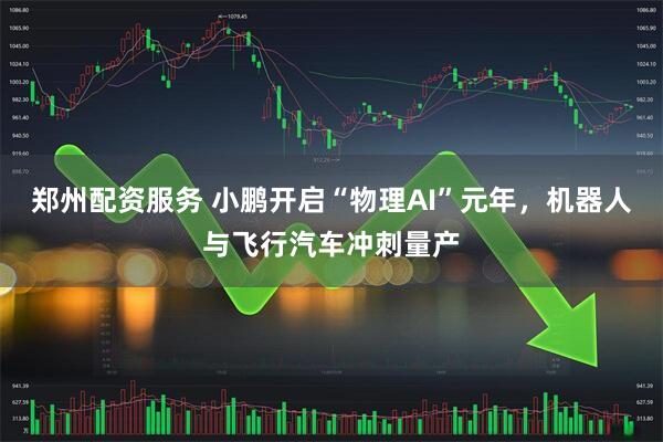 郑州配资服务 小鹏开启“物理AI”元年，机器人与飞行汽车冲刺量产