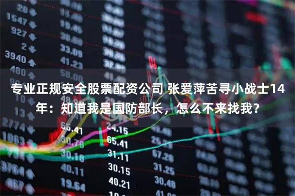 专业正规安全股票配资公司 张爱萍苦寻小战士14年：知道我是国防部长，怎么不来找我？