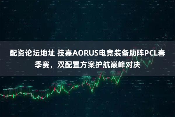 配资论坛地址 技嘉AORUS电竞装备助阵PCL春季赛，双配置方案护航巅峰对决