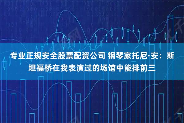 专业正规安全股票配资公司 钢琴家托尼·安：斯坦福桥在我表演过的场馆中能排前三