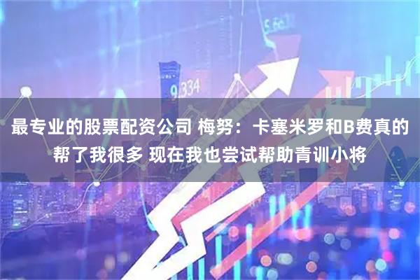最专业的股票配资公司 梅努：卡塞米罗和B费真的帮了我很多 现在我也尝试帮助青训小将