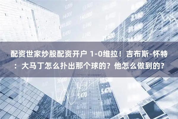 配资世家炒股配资开户 1-0维拉！吉布斯-怀特：大马丁怎么扑出那个球的？他怎么做到的？