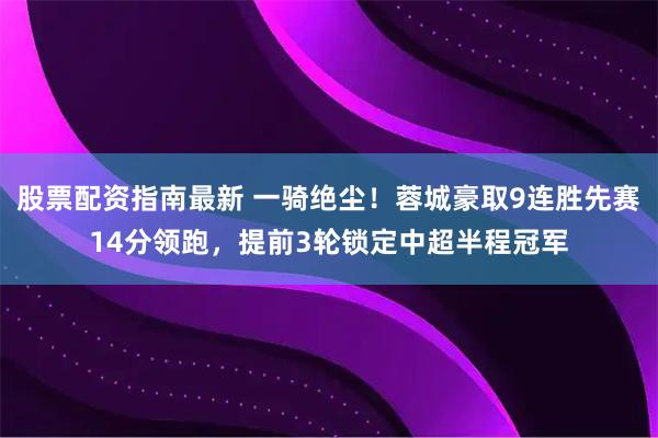 股票配资指南最新 一骑绝尘！蓉城豪取9连胜先赛14分领跑，提前3轮锁定中超半程冠军