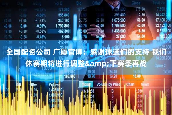 全国配资公司 广厦官博：感谢球迷们的支持 我们休赛期将进行调整&下赛季再战