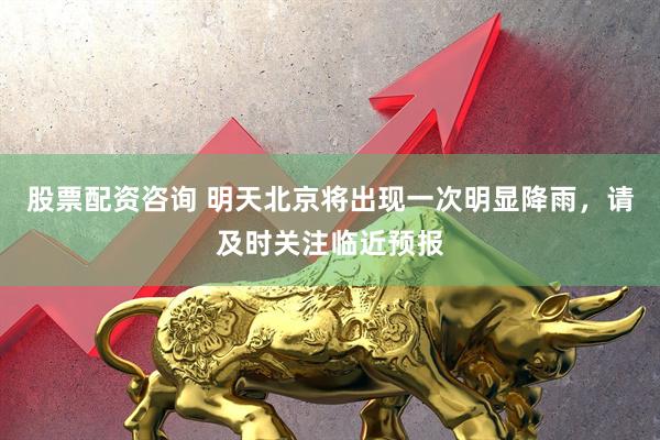 股票配资咨询 明天北京将出现一次明显降雨，请及时关注临近预报